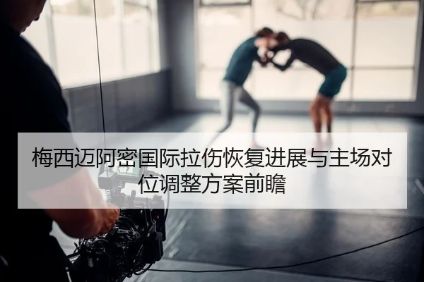 梅西迈阿密国际拉伤恢复进展与主场对位调整方案前瞻